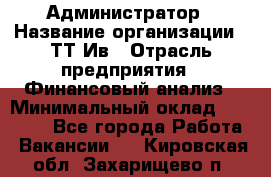 Администратор › Название организации ­ ТТ-Ив › Отрасль предприятия ­ Финансовый анализ › Минимальный оклад ­ 20 000 - Все города Работа » Вакансии   . Кировская обл.,Захарищево п.